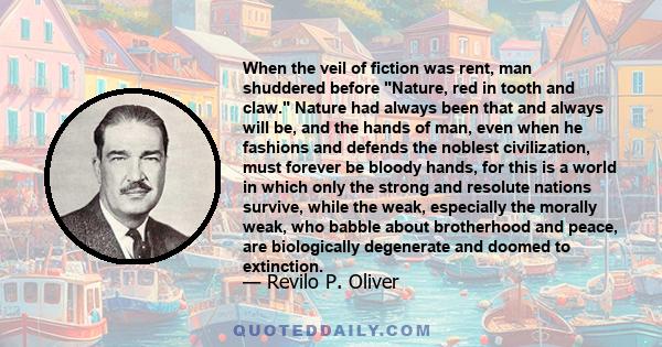 When the veil of fiction was rent, man shuddered before Nature, red in tooth and claw. Nature had always been that and always will be, and the hands of man, even when he fashions and defends the noblest civilization,