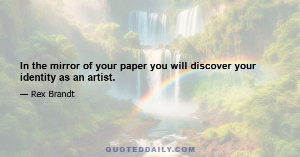 In the mirror of your paper you will discover your identity as an artist.