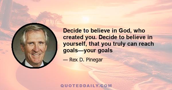 Decide to believe in God, who created you. Decide to believe in yourself, that you truly can reach goals—your goals