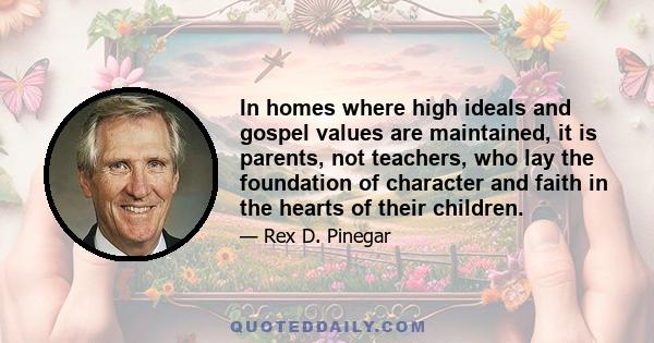 In homes where high ideals and gospel values are maintained, it is parents, not teachers, who lay the foundation of character and faith in the hearts of their children.