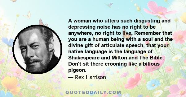 A woman who utters such disgusting and depressing noise has no right to be anywhere, no right to live. Remember that you are a human being with a soul and the divine gift of articulate speech, that your native language