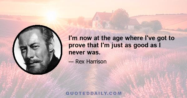 I'm now at the age where I've got to prove that I'm just as good as I never was.