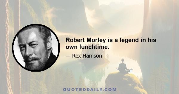 Robert Morley is a legend in his own lunchtime.