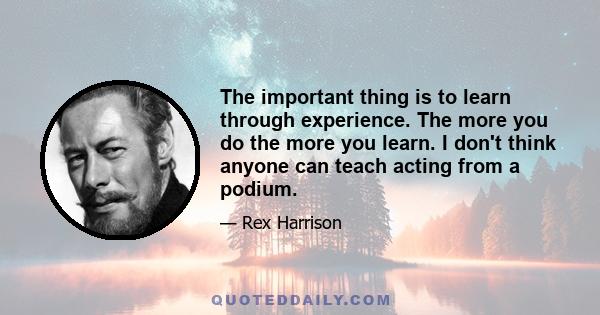 The important thing is to learn through experience. The more you do the more you learn. I don't think anyone can teach acting from a podium.