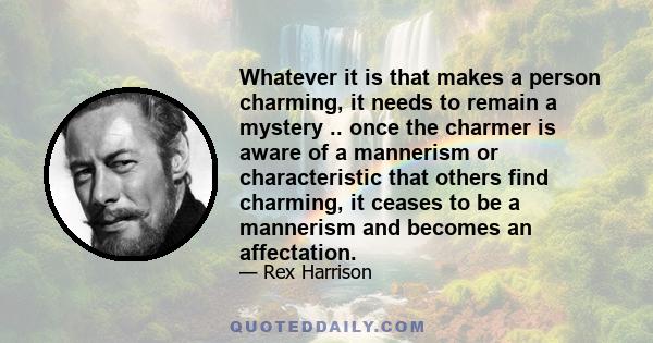 Whatever it is that makes a person charming, it needs to remain a mystery .. once the charmer is aware of a mannerism or characteristic that others find charming, it ceases to be a mannerism and becomes an affectation.