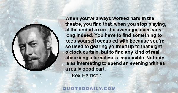 When you've always worked hard in the theatre, you find that, when you stop playing, at the end of a run, the evenings seem very long indeed. You have to find something to keep yourself occupied with because you're so