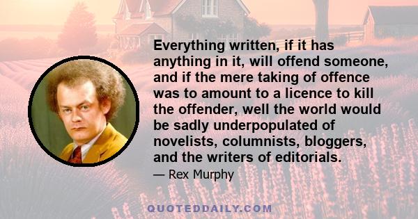 Everything written, if it has anything in it, will offend someone, and if the mere taking of offence was to amount to a licence to kill the offender, well the world would be sadly underpopulated of novelists,