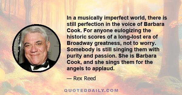 In a musically imperfect world, there is still perfection in the voice of Barbara Cook. For anyone eulogizing the historic scores of a long-lost era of Broadway greatness, not to worry. Somebody is still singing them