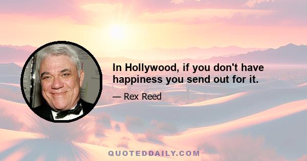 In Hollywood, if you don't have happiness you send out for it.