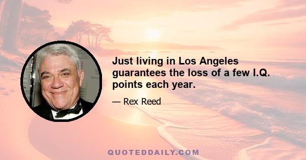 Just living in Los Angeles guarantees the loss of a few I.Q. points each year.