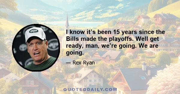 I know it’s been 15 years since the Bills made the playoffs. Well get ready, man, we’re going. We are going.