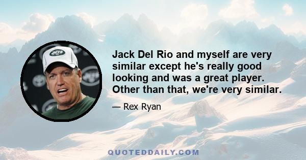 Jack Del Rio and myself are very similar except he's really good looking and was a great player. Other than that, we're very similar.