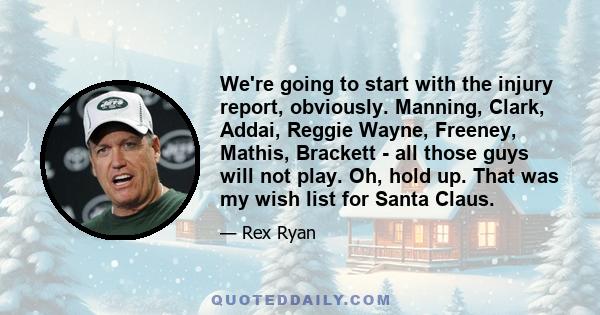 We're going to start with the injury report, obviously. Manning, Clark, Addai, Reggie Wayne, Freeney, Mathis, Brackett - all those guys will not play. Oh, hold up. That was my wish list for Santa Claus.