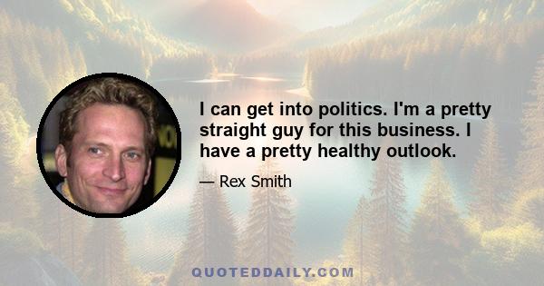 I can get into politics. I'm a pretty straight guy for this business. I have a pretty healthy outlook.