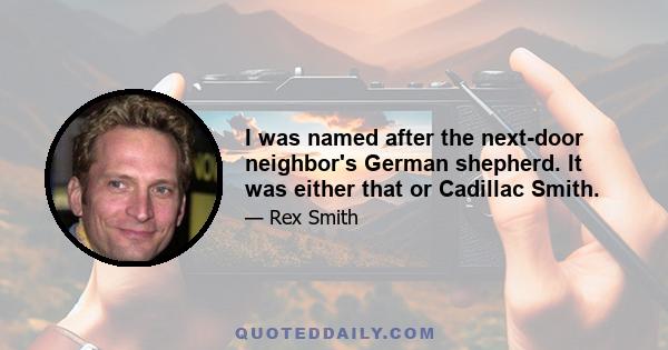 I was named after the next-door neighbor's German shepherd. It was either that or Cadillac Smith.