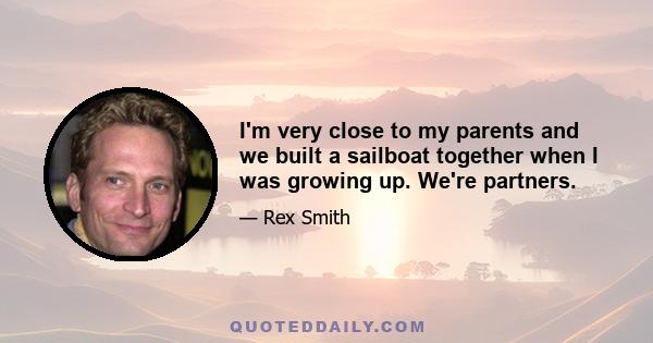 I'm very close to my parents and we built a sailboat together when I was growing up. We're partners.