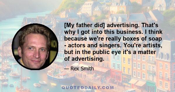 [My father did] advertising. That's why I got into this business. I think because we're really boxes of soap - actors and singers. You're artists, but in the public eye it's a matter of advertising.