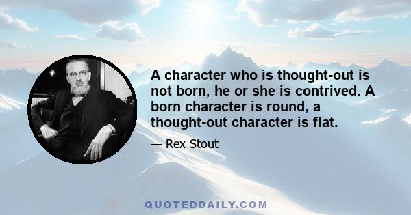 A character who is thought-out is not born, he or she is contrived. A born character is round, a thought-out character is flat.