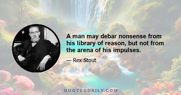 A man may debar nonsense from his library of reason, but not from the arena of his impulses.