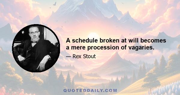 A schedule broken at will becomes a mere procession of vagaries.