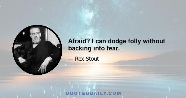 Afraid? I can dodge folly without backing into fear.