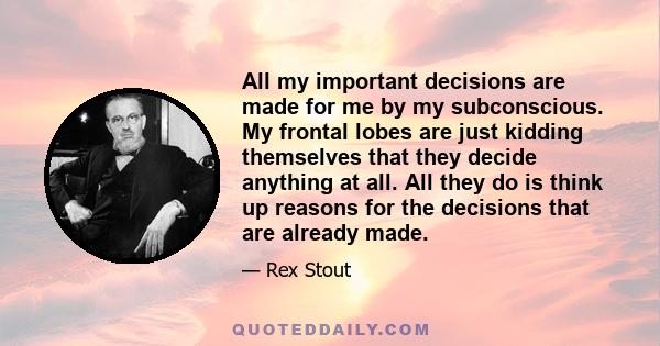 All my important decisions are made for me by my subconscious. My frontal lobes are just kidding themselves that they decide anything at all. All they do is think up reasons for the decisions that are already made.