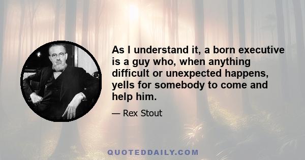 As I understand it, a born executive is a guy who, when anything difficult or unexpected happens, yells for somebody to come and help him.