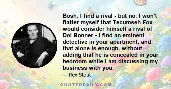 Bosh. I find a rival - but no, I won't flatter myself that Tecumseh Fox would consider himself a rival of Dol Bonner - I find an eminent detective in your apartment, and that alone is enough, without adding that he is