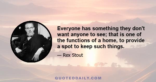 Everyone has something they don't want anyone to see; that is one of the functions of a home, to provide a spot to keep such things.