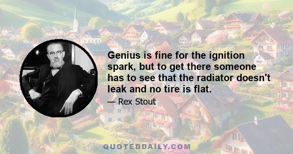 Genius is fine for the ignition spark, but to get there someone has to see that the radiator doesn't leak and no tire is flat.