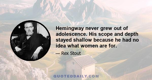 Hemingway never grew out of adolescence. His scope and depth stayed shallow because he had no idea what women are for.