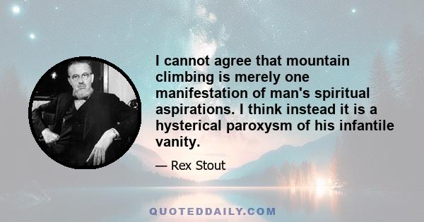 I cannot agree that mountain climbing is merely one manifestation of man's spiritual aspirations. I think instead it is a hysterical paroxysm of his infantile vanity.