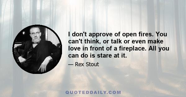 I don't approve of open fires. You can't think, or talk or even make love in front of a fireplace. All you can do is stare at it.