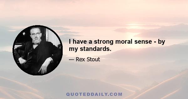 I have a strong moral sense - by my standards.