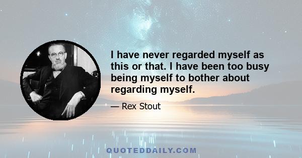 I have never regarded myself as this or that. I have been too busy being myself to bother about regarding myself.