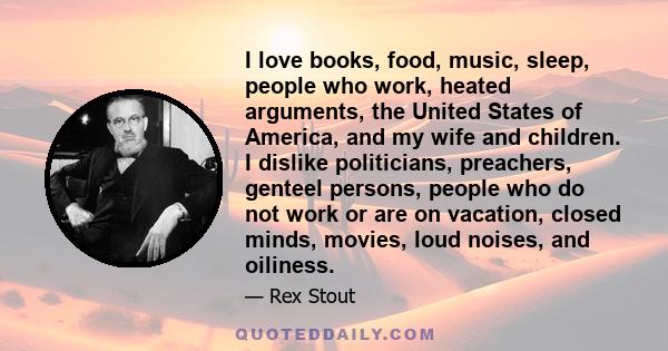 I love books, food, music, sleep, people who work, heated arguments, the United States of America, and my wife and children. I dislike politicians, preachers, genteel persons, people who do not work or are on vacation,