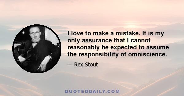 I love to make a mistake. It is my only assurance that I cannot reasonably be expected to assume the responsibility of omniscience.