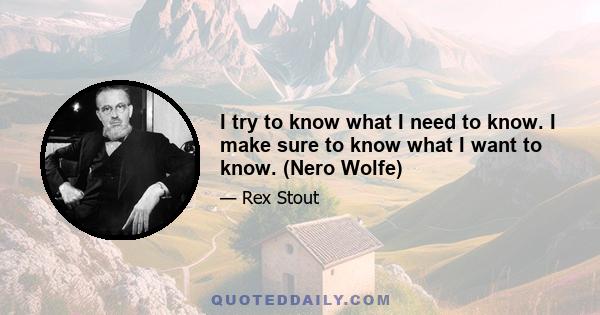 I try to know what I need to know. I make sure to know what I want to know. (Nero Wolfe)