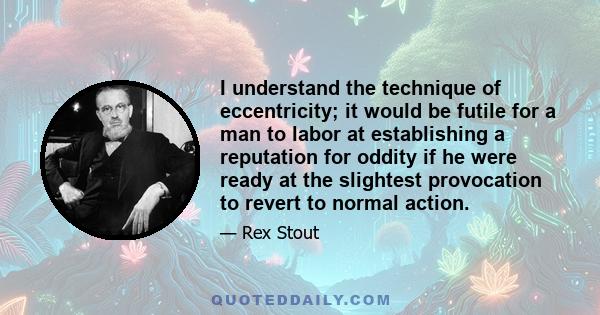 I understand the technique of eccentricity; it would be futile for a man to labor at establishing a reputation for oddity if he were ready at the slightest provocation to revert to normal action.