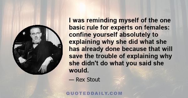 I was reminding myself of the one basic rule for experts on females: confine yourself absolutely to explaining why she did what she has already done because that will save the trouble of explaining why she didn't do