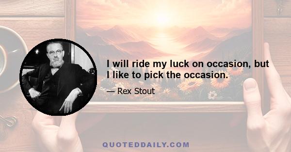 I will ride my luck on occasion, but I like to pick the occasion.