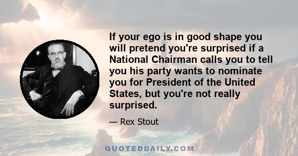 If your ego is in good shape you will pretend you're surprised if a National Chairman calls you to tell you his party wants to nominate you for President of the United States, but you're not really surprised.