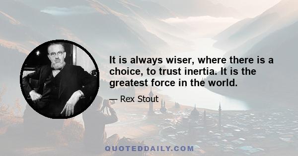 It is always wiser, where there is a choice, to trust inertia. It is the greatest force in the world.