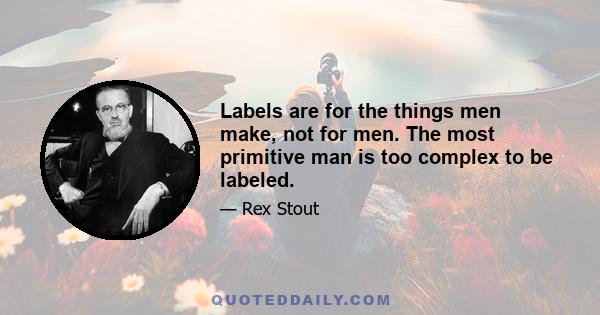 Labels are for the things men make, not for men. The most primitive man is too complex to be labeled.