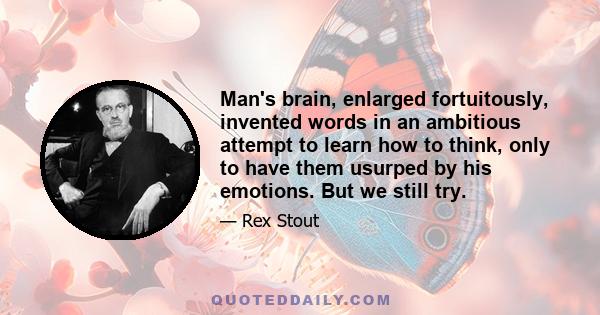 Man's brain, enlarged fortuitously, invented words in an ambitious attempt to learn how to think, only to have them usurped by his emotions. But we still try.