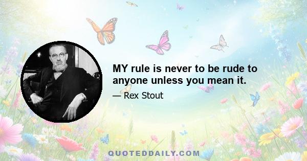 MY rule is never to be rude to anyone unless you mean it.