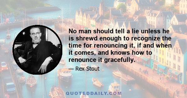 No man should tell a lie unless he is shrewd enough to recognize the time for renouncing it, if and when it comes, and knows how to renounce it gracefully.