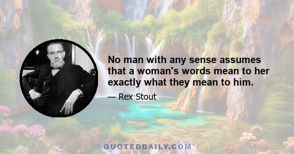 No man with any sense assumes that a woman's words mean to her exactly what they mean to him.