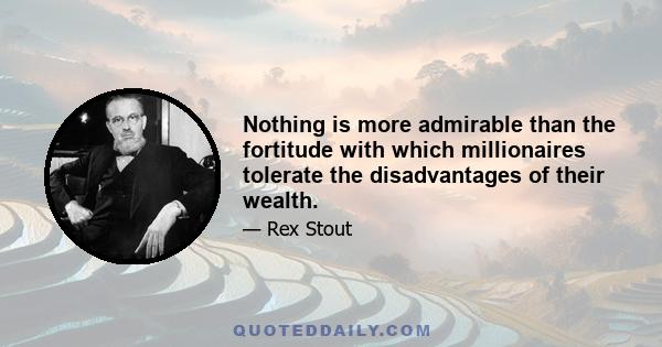 Nothing is more admirable than the fortitude with which millionaires tolerate the disadvantages of their wealth.