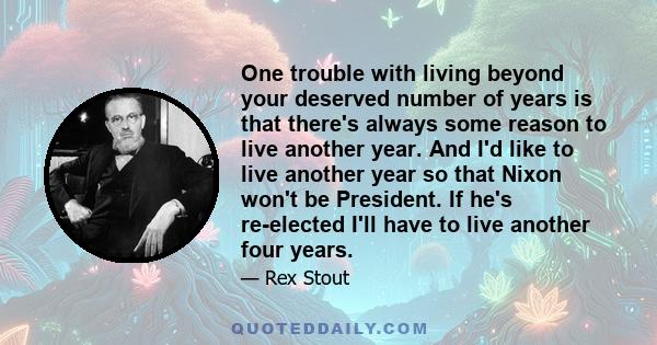 One trouble with living beyond your deserved number of years is that there's always some reason to live another year. And I'd like to live another year so that Nixon won't be President. If he's re-elected I'll have to